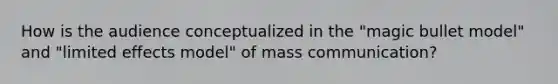 How is the audience conceptualized in the "magic bullet model" and "limited effects model" of mass communication?