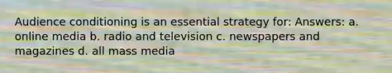 Audience conditioning is an essential strategy for: Answers: a. online media b. radio and television c. newspapers and magazines d. all mass media