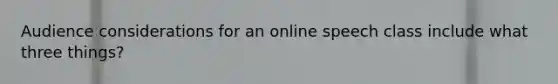 Audience considerations for an online speech class include what three things?