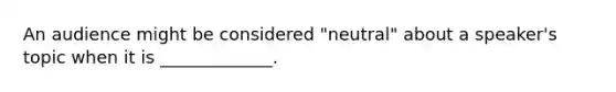 An audience might be considered "neutral" about a speaker's topic when it is _____________.