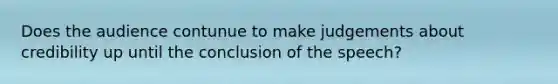 Does the audience contunue to make judgements about credibility up until the conclusion of the speech?