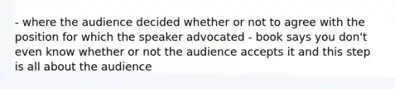 - where the audience decided whether or not to agree with the position for which the speaker advocated - book says you don't even know whether or not the audience accepts it and this step is all about the audience