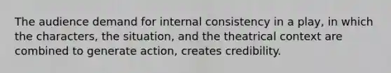 The audience demand for internal consistency in a play, in which the characters, the situation, and the theatrical context are combined to generate action, creates credibility.