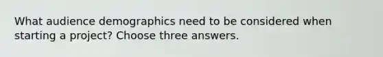 What audience demographics need to be considered when starting a project? Choose three answers.