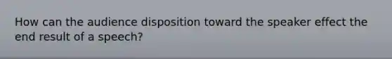 How can the audience disposition toward the speaker effect the end result of a speech?