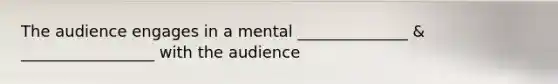 The audience engages in a mental ______________ & _________________ with the audience