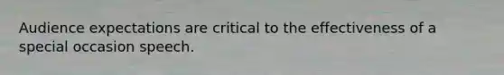 Audience expectations are critical to the effectiveness of a special occasion speech.