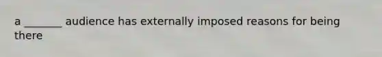 a _______ audience has externally imposed reasons for being there