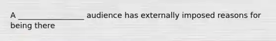 A _________________ audience has externally imposed reasons for being there