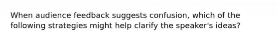 When audience feedback suggests confusion, which of the following strategies might help clarify the speaker's ideas?