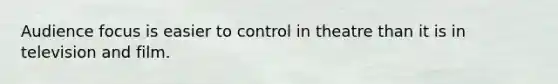 Audience focus is easier to control in theatre than it is in television and film.
