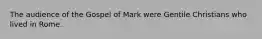 The audience of the Gospel of Mark were Gentile Christians who lived in Rome.