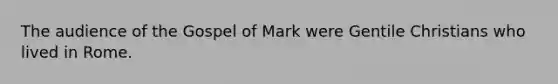 The audience of the Gospel of Mark were Gentile Christians who lived in Rome.