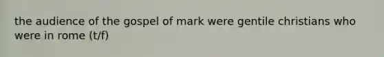 the audience of the gospel of mark were gentile christians who were in rome (t/f)