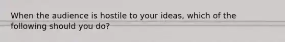 When the audience is hostile to your ideas, which of the following should you do?