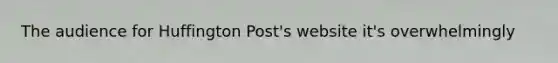 The audience for Huffington Post's website it's overwhelmingly