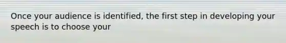 Once your audience is identified, the first step in developing your speech is to choose your