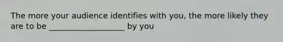 The more your audience identifies with you, the more likely they are to be ___________________ by you