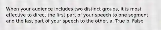 When your audience includes two distinct groups, it is most effective to direct the first part of your speech to one segment and the last part of your speech to the other. a. True b. False