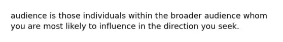 audience is those individuals within the broader audience whom you are most likely to influence in the direction you seek.