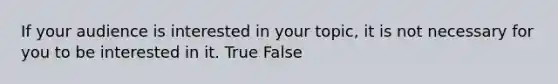 If your audience is interested in your topic, it is not necessary for you to be interested in it. True False