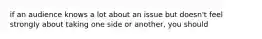 if an audience knows a lot about an issue but doesn't feel strongly about taking one side or another, you should