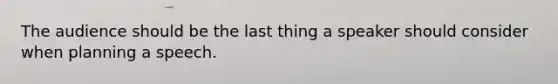 The audience should be the last thing a speaker should consider when planning a speech.