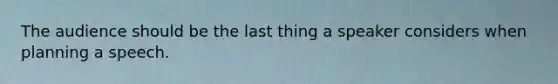 The audience should be the last thing a speaker considers when planning a speech.