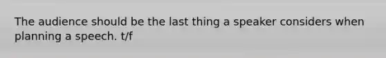 The audience should be the last thing a speaker considers when planning a speech. t/f