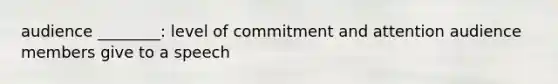 audience ________: level of commitment and attention audience members give to a speech
