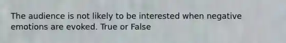 The audience is not likely to be interested when negative emotions are evoked. True or False