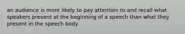 an audience is more likely to pay attention to and recall what speakers present at the beginning of a speech than what they present in the speech body