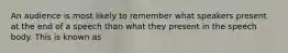 An audience is most likely to remember what speakers present at the end of a speech than what they present in the speech body. This is known as