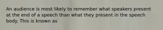 An audience is most likely to remember what speakers present at the end of a speech than what they present in the speech body. This is known as