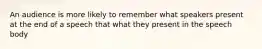 An audience is more likely to remember what speakers present at the end of a speech that what they present in the speech body