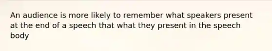 An audience is more likely to remember what speakers present at the end of a speech that what they present in the speech body