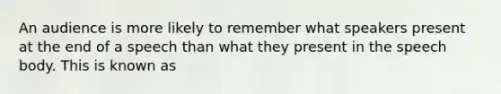 An audience is more likely to remember what speakers present at the end of a speech than what they present in the speech body. This is known as