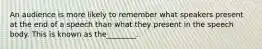 An audience is more likely to remember what speakers present at the end of a speech than what they present in the speech body. This is known as the________.