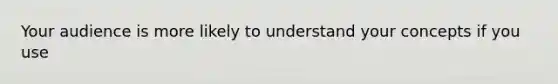 Your audience is more likely to understand your concepts if you use