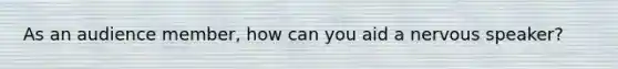 As an audience member, how can you aid a nervous speaker?