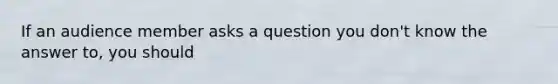 If an audience member asks a question you don't know the answer to, you should