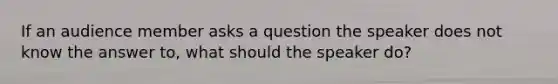 If an audience member asks a question the speaker does not know the answer to, what should the speaker do?