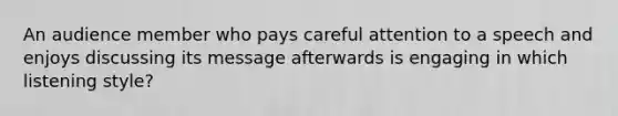 An audience member who pays careful attention to a speech and enjoys discussing its message afterwards is engaging in which listening style?