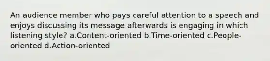 An audience member who pays careful attention to a speech and enjoys discussing its message afterwards is engaging in which listening style? a.Content-oriented b.Time-oriented c.People-oriented d.Action-oriented