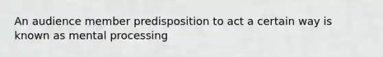 An audience member predisposition to act a certain way is known as mental processing