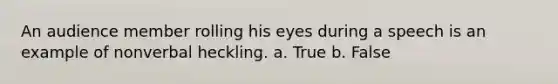 An audience member rolling his eyes during a speech is an example of nonverbal heckling. a. True b. False