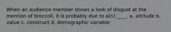 When an audience member shows a look of disgust at the mention of broccoli, it is probably due to a(n) ____. a. attitude b. value c. construct d. demographic variable