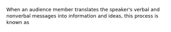 When an audience member translates the speaker's verbal and nonverbal messages into information and ideas, this process is known as