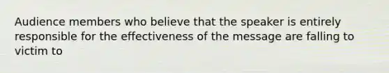 Audience members who believe that the speaker is entirely responsible for the effectiveness of the message are falling to victim to