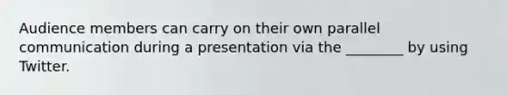 Audience members can carry on their own parallel communication during a presentation via the​ ________ by using Twitter.